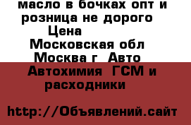 масло в бочках опт и розница не дорого › Цена ­ 20 000 - Московская обл., Москва г. Авто » Автохимия, ГСМ и расходники   